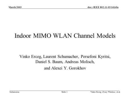 March 2003 Indoor MIMO WLAN Channel Models Vinko Erceg, Laurent Schumacher, Persefoni Kyritsi, Daniel S. Baum, Andreas Molisch, and Alexei Y. Gorokhov.