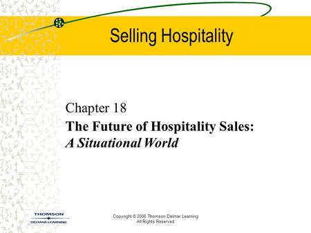 Copyright © 2006 Thomson Delmar Learning All Rights Reserved Selling Hospitality Chapter 18 The Future of Hospitality Sales: A Situational World.