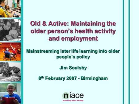 Old & Active: Maintaining the older person’s health activity and employment Mainstreaming later life learning into older people’s policy Jim Soulsby 8.