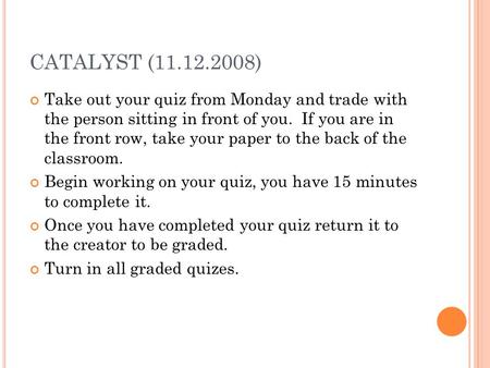 CATALYST (11.12.2008) Take out your quiz from Monday and trade with the person sitting in front of you. If you are in the front row, take your paper to.