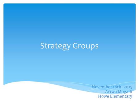 November 16th, 2015 Arrwa Mogalli Howe Elementary Strategy Groups.