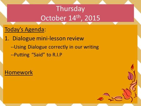 Thursday October 14 th, 2015 Today’s Agenda: 1.Dialogue mini-lesson review --Using Dialogue correctly in our writing --Putting “Said” to R.I.P Homework.