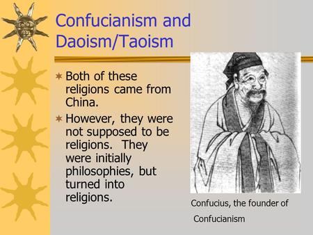 Confucianism and Daoism/Taoism  Both of these religions came from China.  However, they were not supposed to be religions. They were initially philosophies,