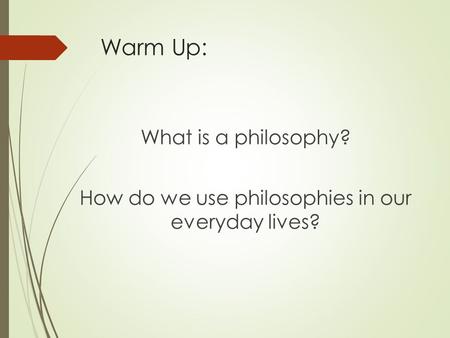 Warm Up: What is a philosophy? How do we use philosophies in our everyday lives?