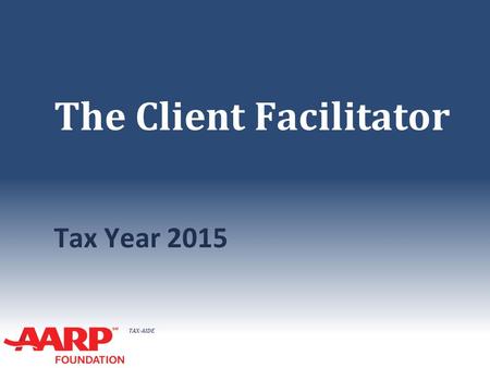 TAX-AIDE The Client Facilitator Tax Year 2015. TAX-AIDE What/Who is a Client Facilitator? The Client Facilitator (CF) greets taxpayer, facilitates orderly.