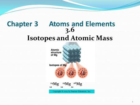 Chapter 3Atoms and Elements 3.6 Isotopes and Atomic Mass 1  24 Mg 25 Mg 26 Mg 12 12 12 Copyright © 2009 by Pearson Education, Inc.