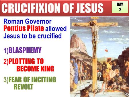 CRUCIFIXION OF JESUS Roman Governor Pontius Pilate allowed Jesus to be crucified 1) BLASPHEMY 2) PLOTTING TO BECOME KING 3) FEAR OF INCITING REVOLT DAY.