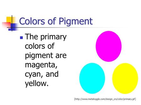 Colors of Pigment The primary colors of pigment are magenta, cyan, and yellow. [http://www.metatoggle.com/design_crs/color/primary.gif]