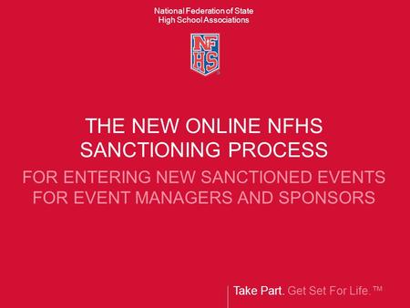 Take Part. Get Set For Life.™ National Federation of State High School Associations THE NEW ONLINE NFHS SANCTIONING PROCESS FOR ENTERING NEW SANCTIONED.
