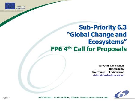 SUSTAINABLE DEVELOPMENT, GLOBAL CHANGE AND ECOSYSTEMS July 2005 1 Sub-Priority 6.3 “Global Change and Ecosystems” FP6 4 th Call for Proposals European.