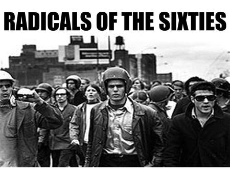 RADICALS OF THE SIXTIES. Who-Protesting Students The New Left Attitude- Society is screwed up, and The Establishment is corrupt!
