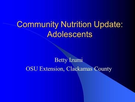 Community Nutrition Update: Adolescents Betty Izumi OSU Extension, Clackamas County.