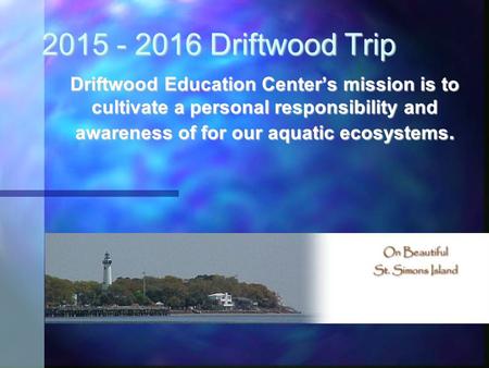 2015 - 2016 Driftwood Trip Driftwood Education Center’s mission is to cultivate a personal responsibility and awareness of for our aquatic ecosystems.