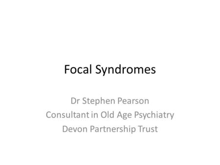 Focal Syndromes Dr Stephen Pearson Consultant in Old Age Psychiatry Devon Partnership Trust.