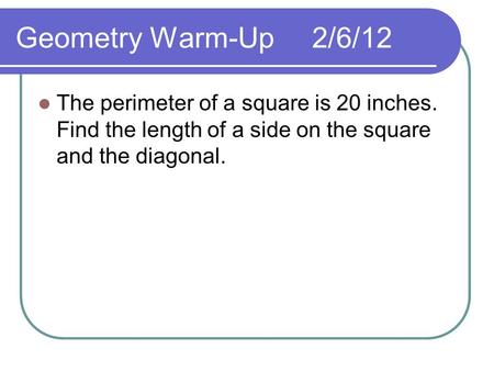 Geometry Warm-Up	2/6/12 The perimeter of a square is 20 inches. Find the length of a side on the square and the diagonal.