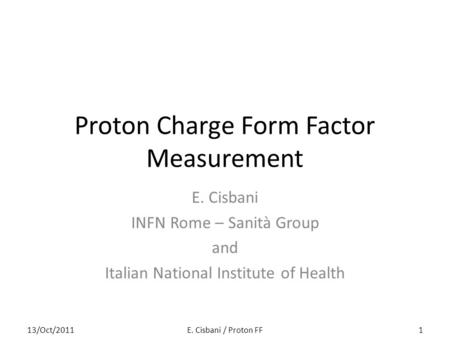 Proton Charge Form Factor Measurement E. Cisbani INFN Rome – Sanità Group and Italian National Institute of Health 113/Oct/2011E. Cisbani / Proton FF.