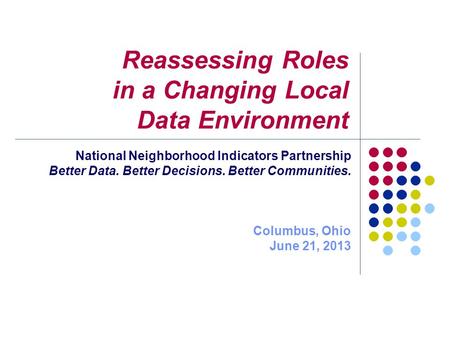 Reassessing Roles in a Changing Local Data Environment National Neighborhood Indicators Partnership Better Data. Better Decisions. Better Communities.