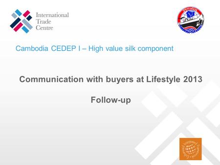Communication with buyers at Lifestyle 2013 Follow-up Cambodia CEDEP I – High value silk component.