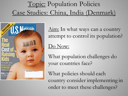Topic: Population Policies Case Studies: China, India (Denmark) Aim: In what ways can a country attempt to control its population? Do Now: What population.