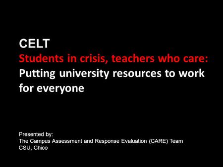 CELT Students in crisis, teachers who care: Putting university resources to work for everyone Presented by: The Campus Assessment and Response Evaluation.