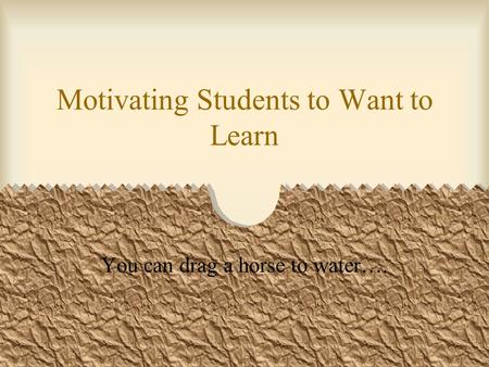 Motivating Students to Want to Learn You can drag a horse to water….