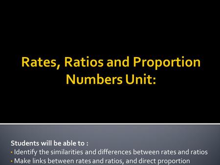 Students will be able to : Identify the similarities and differences between rates and ratios Make links between rates and ratios, and direct proportion.