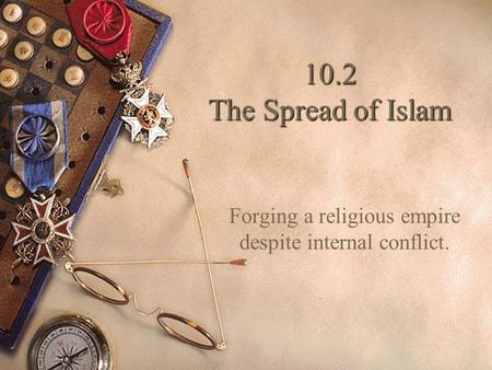 10.2 The Spread of Islam Forging a religious empire despite internal conflict.