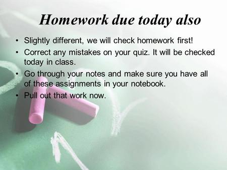 Homework due today also Slightly different, we will check homework first! Correct any mistakes on your quiz. It will be checked today in class. Go through.