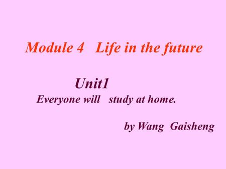 Module 4 Life in the future Unit1 Everyone will study at home. by Wang Gaisheng.