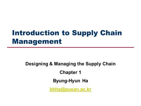 Introduction to Supply Chain Management Designing & Managing the Supply Chain Chapter 1 Byung-Hyun Ha