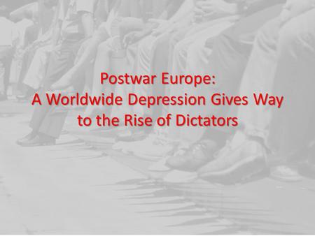 Postwar Europe: A Worldwide Depression Gives Way to the Rise of Dictators.