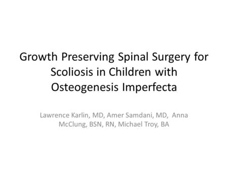 Growth Preserving Spinal Surgery for Scoliosis in Children with Osteogenesis Imperfecta Lawrence Karlin, MD, Amer Samdani, MD, Anna McClung, BSN, RN, Michael.