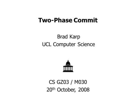 Two-Phase Commit Brad Karp UCL Computer Science CS GZ03 / M030 20 th October, 2008.