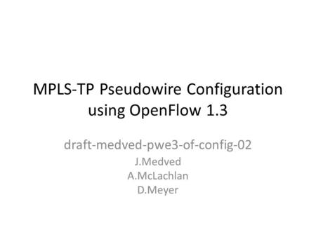 MPLS-TP Pseudowire Configuration using OpenFlow 1.3 draft-medved-pwe3-of-config-02 J.Medved A.McLachlan D.Meyer.