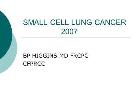 SMALL CELL LUNG CANCER 2007 BP HIGGINS MD FRCPC CFPRCC.
