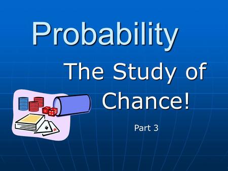 Probability The Study of Chance! Part 3. In this powerpoint we will continue our study of probability by looking at: In this powerpoint we will continue.