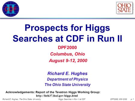 DPF2000, 8/9-12/00 p. 1Richard E. Hughes, The Ohio State UniversityHiggs Searches in Run II at CDF Prospects for Higgs Searches at CDF in Run II DPF2000.