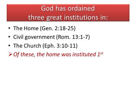 God has ordained three great institutions in: The Home (Gen. 2:18-25) Civil government (Rom. 13:1-7) The Church (Eph. 3:10-11)  Of these, the home was.