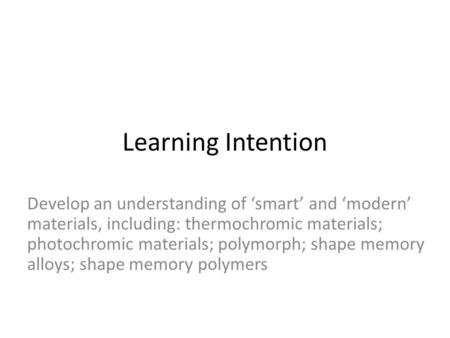 Learning Intention Develop an understanding of ‘smart’ and ‘modern’ materials, including: thermochromic materials; photochromic materials; polymorph; shape.