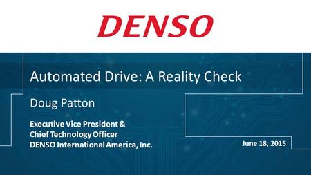 Automated Drive: A Reality Check Doug Patton Executive Vice President & Chief Technology Officer DENSO International America, Inc. June 18, 2015.