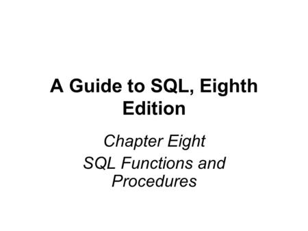 A Guide to SQL, Eighth Edition Chapter Eight SQL Functions and Procedures.