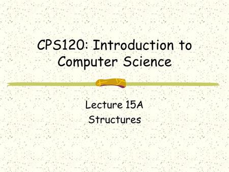 CPS120: Introduction to Computer Science Lecture 15A Structures.