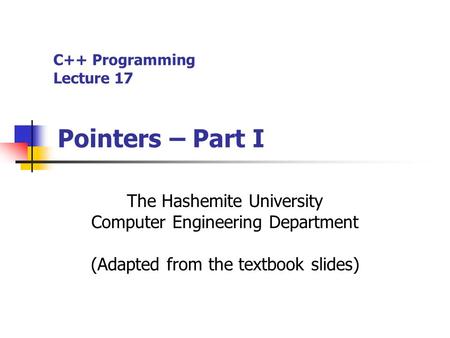 C++ Programming Lecture 17 Pointers – Part I The Hashemite University Computer Engineering Department (Adapted from the textbook slides)