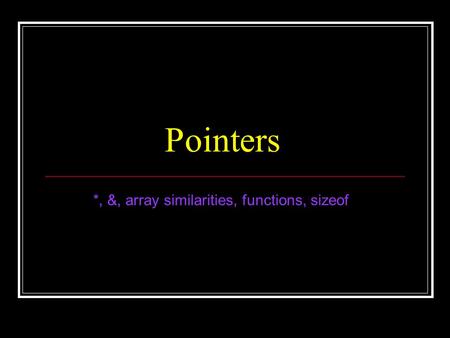 Pointers *, &, array similarities, functions, sizeof.