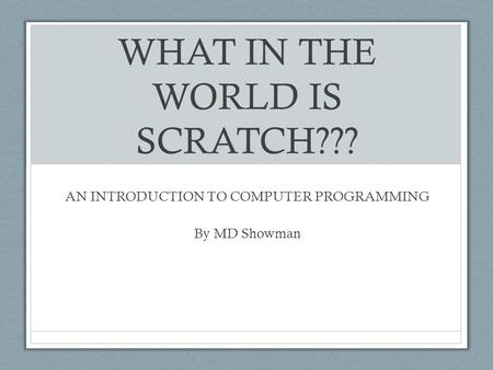 WHAT IN THE WORLD IS SCRATCH??? AN INTRODUCTION TO COMPUTER PROGRAMMING By MD Showman.