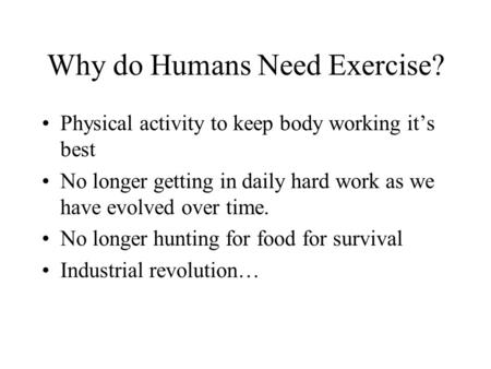 Why do Humans Need Exercise? Physical activity to keep body working it’s best No longer getting in daily hard work as we have evolved over time. No longer.