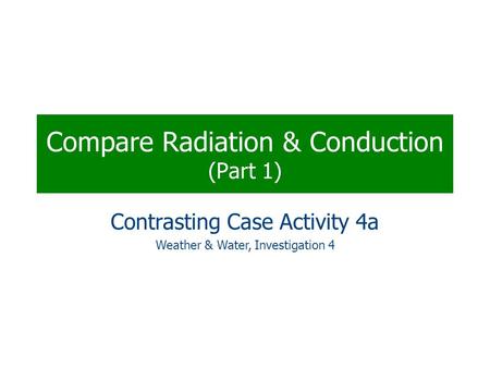 Compare Radiation & Conduction (Part 1) Contrasting Case Activity 4a Weather & Water, Investigation 4.