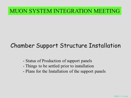 CERN 7-11-5 adb Chamber Support Structure Installation MUON SYSTEM INTEGRATION MEETING - Status of Production of support panels - Things to be settled.