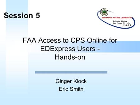 FAA Access to CPS Online for EDExpress Users - Hands-on Ginger Klock Eric Smith Session 5.
