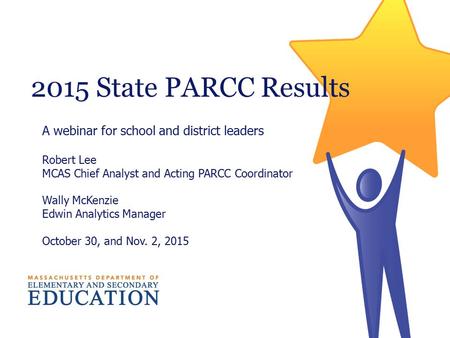 2015 State PARCC Results A webinar for school and district leaders Robert Lee MCAS Chief Analyst and Acting PARCC Coordinator Wally McKenzie Edwin Analytics.